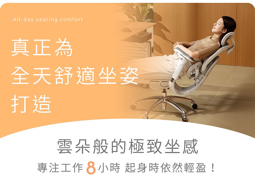 真正為全天舒適坐姿打造 ─ 雲朵般的極致坐感，專注工作 8 小時起身時依然輕盈